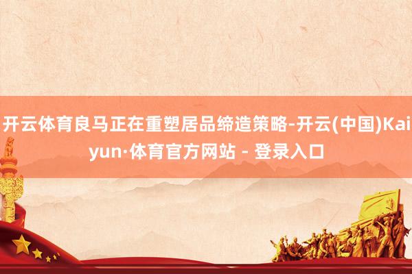 开云体育良马正在重塑居品缔造策略-开云(中国)Kaiyun·体育官方网站 - 登录入口