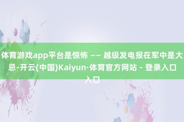 体育游戏app平台是惊怖 —— 越级发电报在军中是大忌-开云(中国)Kaiyun·体育官方网站 - 登录入口