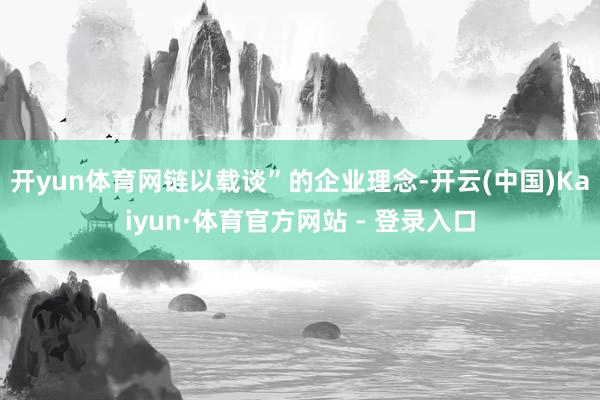 开yun体育网链以载谈”的企业理念-开云(中国)Kaiyun·体育官方网站 - 登录入口