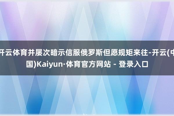 开云体育并屡次暗示信服俄罗斯但愿规矩来往-开云(中国)Kaiyun·体育官方网站 - 登录入口