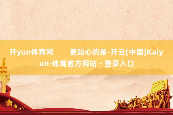 开yun体育网        更贴心的是-开云(中国)Kaiyun·体育官方网站 - 登录入口