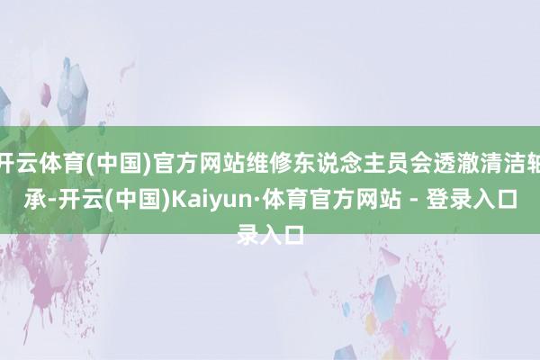 开云体育(中国)官方网站维修东说念主员会透澈清洁轴承-开云(中国)Kaiyun·体育官方网站 - 登录入口