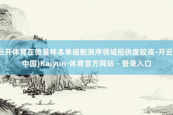 云开体育在微量样本单细胞测序领域招供度较高-开云(中国)Kaiyun·体育官方网站 - 登录入口