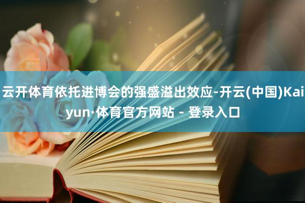 云开体育依托进博会的强盛溢出效应-开云(中国)Kaiyun·体育官方网站 - 登录入口