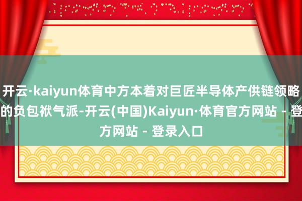 开云·kaiyun体育中方本着对巨匠半导体产供链领略与安全的负包袱气派-开云(中国)Kaiyun·体育官方网站 - 登录入口