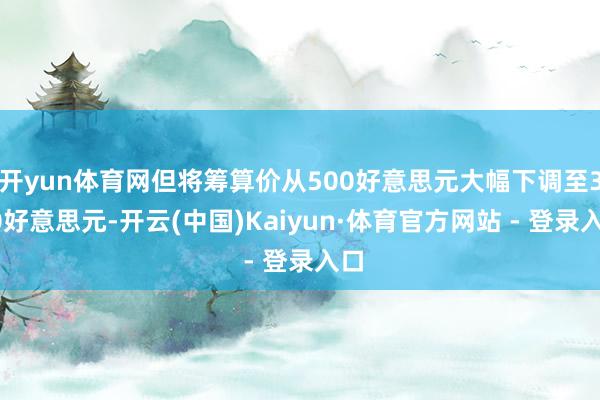开yun体育网但将筹算价从500好意思元大幅下调至300好意思元-开云(中国)Kaiyun·体育官方网站 - 登录入口
