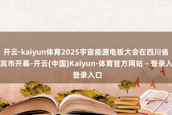 开云·kaiyun体育2025宇宙能源电板大会在四川省宜宾市开幕-开云(中国)Kaiyun·体育官方网站 - 登录入口