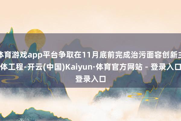 体育游戏app平台争取在11月底前完成治污面容创新主体工程-开云(中国)Kaiyun·体育官方网站 - 登录入口