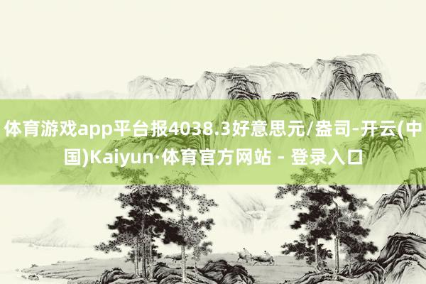 体育游戏app平台报4038.3好意思元/盎司-开云(中国)Kaiyun·体育官方网站 - 登录入口