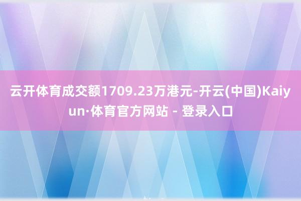 云开体育成交额1709.23万港元-开云(中国)Kaiyun·体育官方网站 - 登录入口