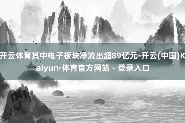 开云体育其中电子板块净流出超89亿元-开云(中国)Kaiyun·体育官方网站 - 登录入口