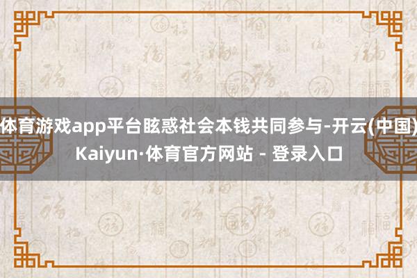 体育游戏app平台眩惑社会本钱共同参与-开云(中国)Kaiyun·体育官方网站 - 登录入口