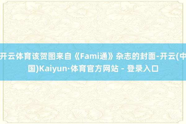开云体育该贺图来自《Fami通》杂志的封面-开云(中国)Kaiyun·体育官方网站 - 登录入口