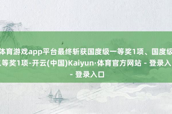 体育游戏app平台最终斩获国度级一等奖1项、国度级二等奖1项-开云(中国)Kaiyun·体育官方网站 - 登录入口