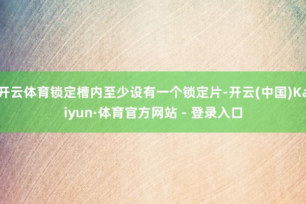 开云体育锁定槽内至少设有一个锁定片-开云(中国)Kaiyun·体育官方网站 - 登录入口