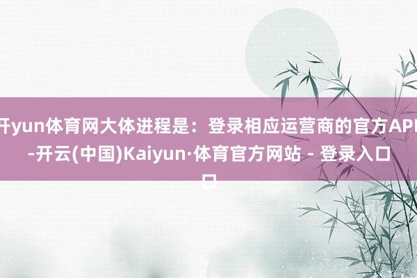 开yun体育网大体进程是：登录相应运营商的官方APP-开云(中国)Kaiyun·体育官方网站 - 登录入口