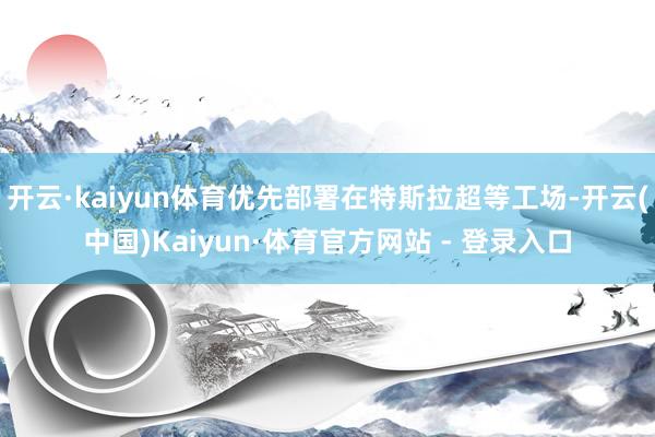 开云·kaiyun体育优先部署在特斯拉超等工场-开云(中国)Kaiyun·体育官方网站 - 登录入口
