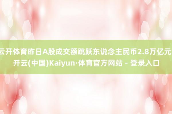 云开体育昨日A股成交额跳跃东说念主民币2.8万亿元-开云(中国)Kaiyun·体育官方网站 - 登录入口