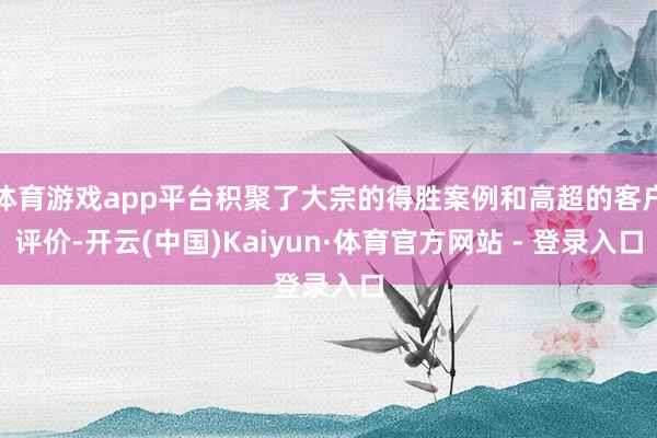 体育游戏app平台积聚了大宗的得胜案例和高超的客户评价-开云(中国)Kaiyun·体育官方网站 - 登录入口