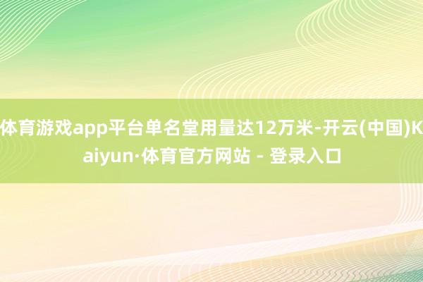 体育游戏app平台单名堂用量达12万米-开云(中国)Kaiyun·体育官方网站 - 登录入口