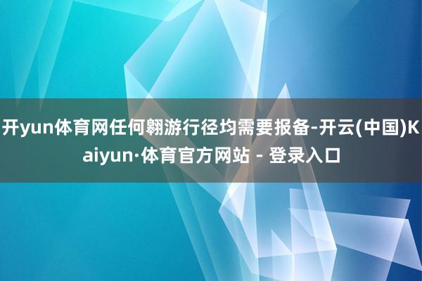 开yun体育网任何翱游行径均需要报备-开云(中国)Kaiyun·体育官方网站 - 登录入口