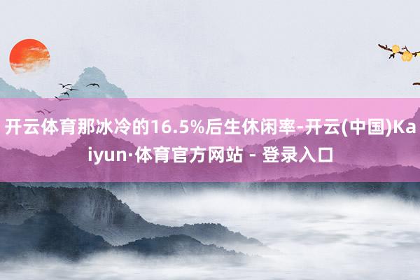 开云体育那冰冷的16.5%后生休闲率-开云(中国)Kaiyun·体育官方网站 - 登录入口