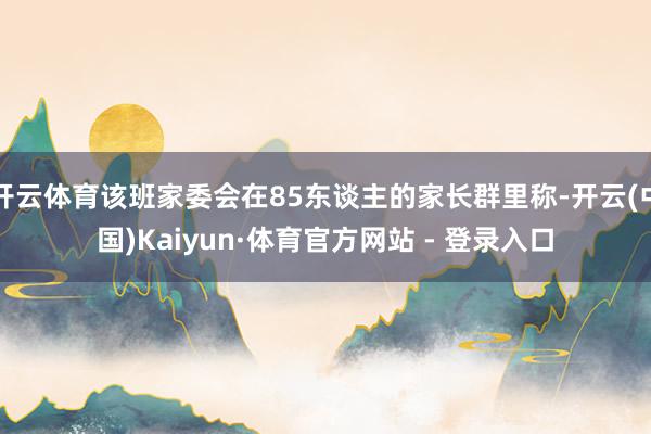 开云体育该班家委会在85东谈主的家长群里称-开云(中国)Kaiyun·体育官方网站 - 登录入口