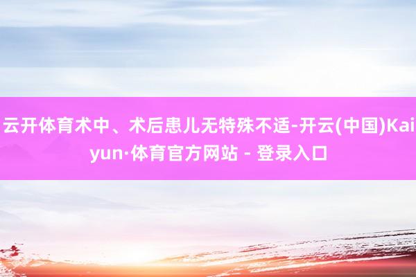 云开体育术中、术后患儿无特殊不适-开云(中国)Kaiyun·体育官方网站 - 登录入口