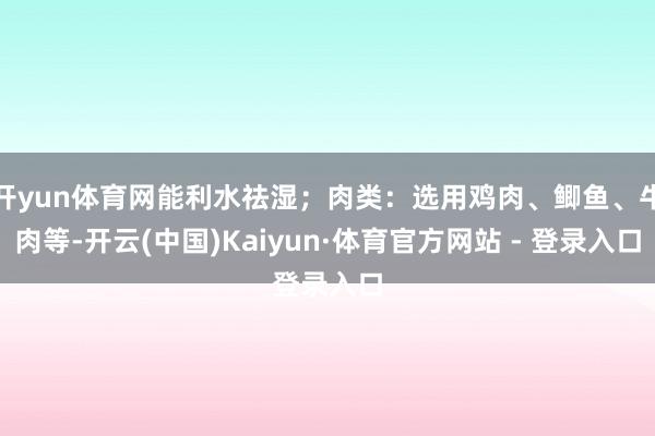 开yun体育网能利水祛湿；肉类：选用鸡肉、鲫鱼、牛肉等-开云(中国)Kaiyun·体育官方网站 - 登录入口