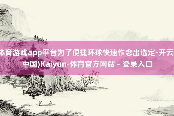 体育游戏app平台为了便捷环球快速作念出选定-开云(中国)Kaiyun·体育官方网站 - 登录入口
