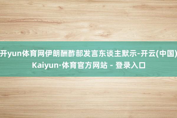 开yun体育网伊朗酬酢部发言东谈主默示-开云(中国)Kaiyun·体育官方网站 - 登录入口