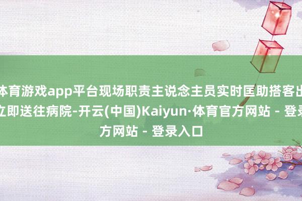 体育游戏app平台现场职责主说念主员实时匡助搭客出险独立即送往病院-开云(中国)Kaiyun·体育官方网站 - 登录入口